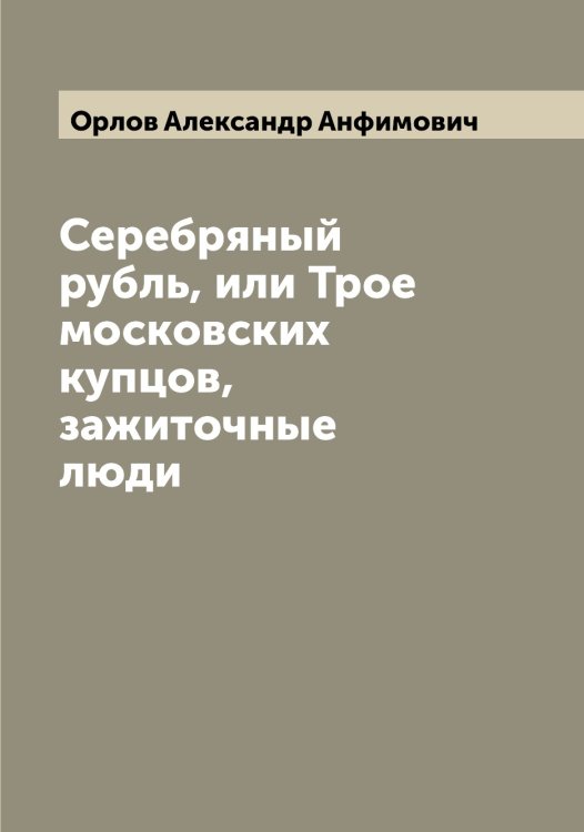 Обложка книги «Серебряный рубль, или Трое московских купцов, зажиточные люди» — Орлов Александр Анфимович, ISBN 9785521264520