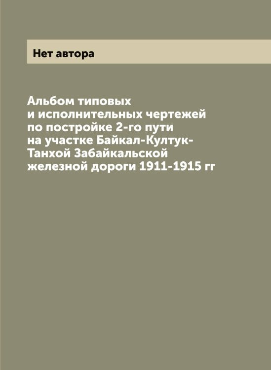 Обложка книги «Альбом типовых и исполнительных чертежей по постройке 2-го пути на участке Байкал-Култук-Танхой Забайкальской железной дороги 1911-1915 гг» — Нет автора, ISBN 9785519831826