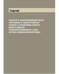 Святый и животворящий крест господень и православное учение о почитании святых икон и другия соприкосновенныя с ним истины православной веры