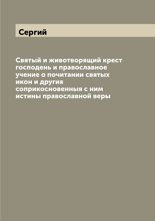 Обложка книги «Святый и животворящий крест господень и православное учение о почитании святых икон и другия соприкосновенныя с ним истины православной веры» — Сергий, ISBN 9785519733397