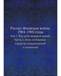 Русско-Японская война 1904-1905 годы. Том 7. Тыл действующей армии. Часть 2. Пути сообщения. Средства передвижений и сношений