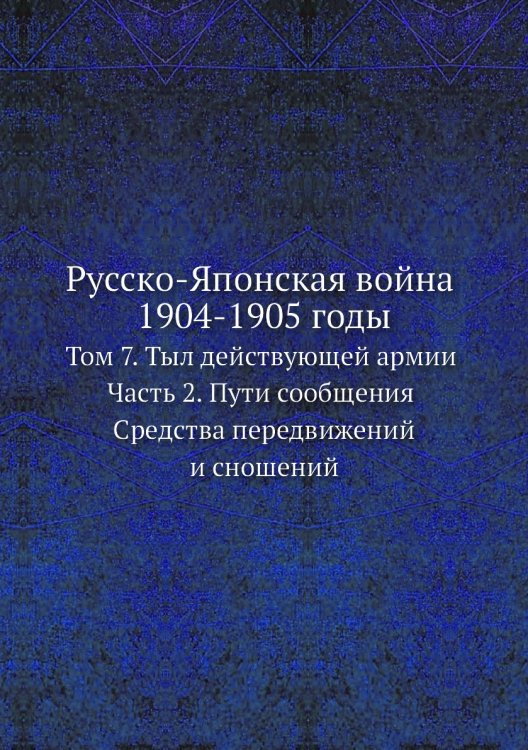 Русско-Японская война 1904-1905 годы. Том 7. Тыл действующей армии. Часть 2. Пути сообщения. Средства передвижений и сношений