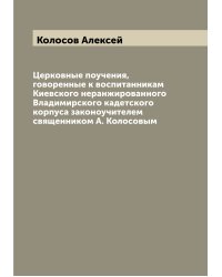 Церковные поучения, говоренные к воспитанникам Киевского неранжированного Владимирского кадетского корпуса законоучителем священником А. Колосовым