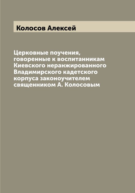 Обложка книги «Церковные поучения, говоренные к воспитанникам Киевского неранжированного Владимирского кадетского корпуса законоучителем священником А. Колосовым» — Колосов Алексей, ISBN 9785519899024