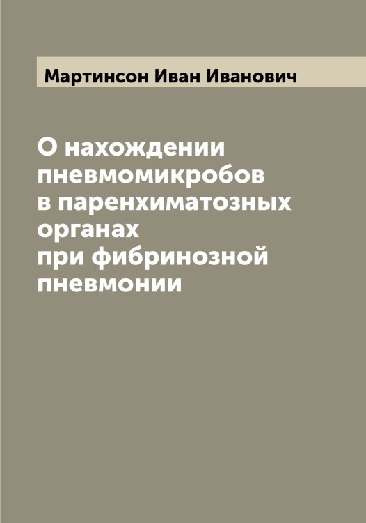 Обложка книги «О нахождении пневмомикробов в паренхиматозных органах при фибринозной пневмонии» — Мартинсон Иван Иванович, ISBN 9785519955836