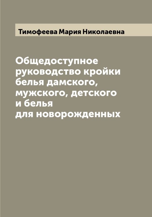 Обложка книги «Общедоступное руководство кройки белья дамского, мужского, детского и белья для новорожденных» — Тимофеева Мария Николаевна, ISBN 9785519767026