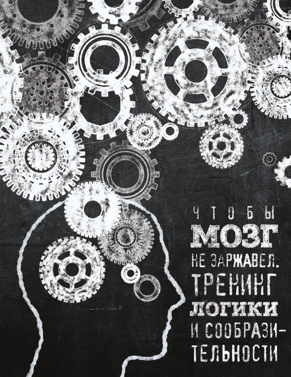 Чтобы мозг не заржавел. Тренинг логики и сообразительности Чтобы мозг не заржавел. Тренинг логики и сообразительности