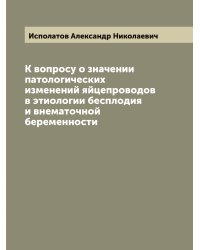 К вопросу о значении патологических изменений яйцепроводов в этиологии бесплодия и внематочной беременности