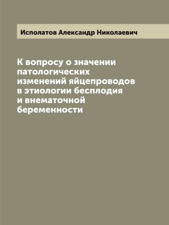 Обложка книги «К вопросу о значении патологических изменений яйцепроводов в этиологии бесплодия и внематочной беременности» — Исполатов Александр Николаевич, ISBN 9785519874007