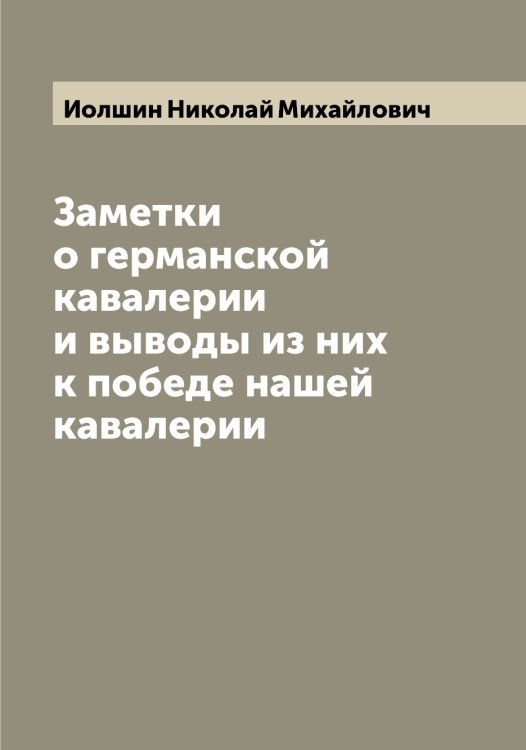 Обложка книги «Заметки о германской кавалерии и выводы из них к победе нашей кавалерии» — Иолшин Николай Михайлович, ISBN 9785519872621