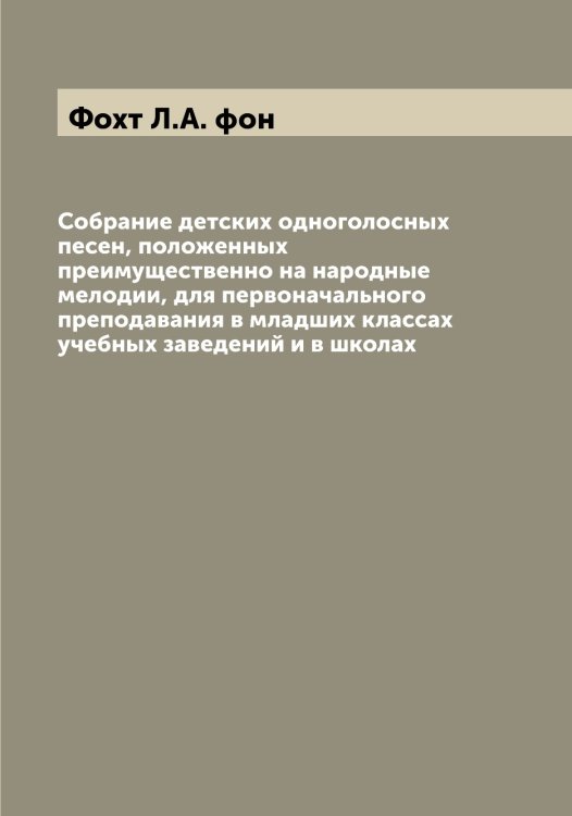 Обложка книги «Собрание детских одноголосных песен, положенных преимущественно на народные мелодии, для первоначального преподавания в младших классах учебных заведений и в школах» — Фохт Л.А. фон, ISBN 9785521286003