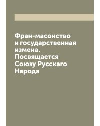 Фран-масонство и государственная измена. Посвящается Союзу Русскаго Народа