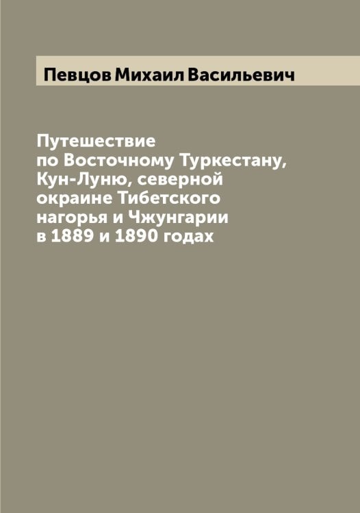 Обложка книги «Путешествие по Восточному Туркестану, Кун-Луню, северной окраине Тибетского нагорья и Чжунгарии в 1889 и 1890 годах» — Певцов Михаил Васильевич, ISBN 9785521274246