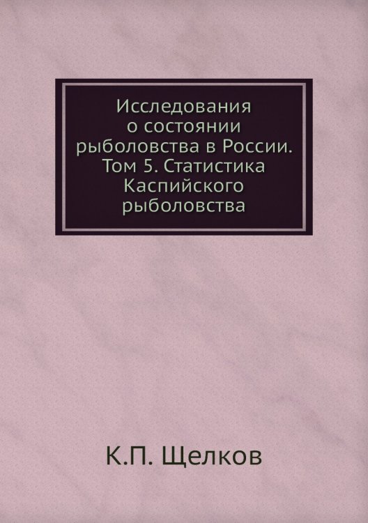 Обложка книги «Исследования о состоянии рыболовства в России. Том 5. Статистика Каспийского рыболовства» — К.П. Щелков, ISBN 9785518057135