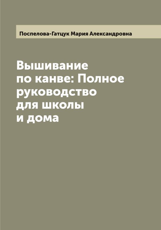 Обложка книги «Вышивание по канве: Полное руководство для школы и дома» — Поспелова-Гатцук Мария Александровна, ISBN 9785519792226
