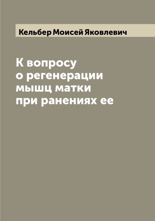 Обложка книги «К вопросу о регенерации мышц матки при ранениях ее» — Кельбер Моисей Яковлевич, ISBN 9785519888288