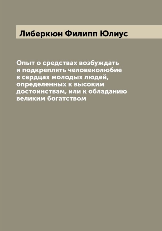 Обложка книги «Опыт о средствах возбуждать и подкреплять человеколюбие в сердцах молодых людей, определенных к высоким достоинствам, или к обладанию великим богатством» — Либеркюн Филипп Юлиус, ISBN 9785519933674
