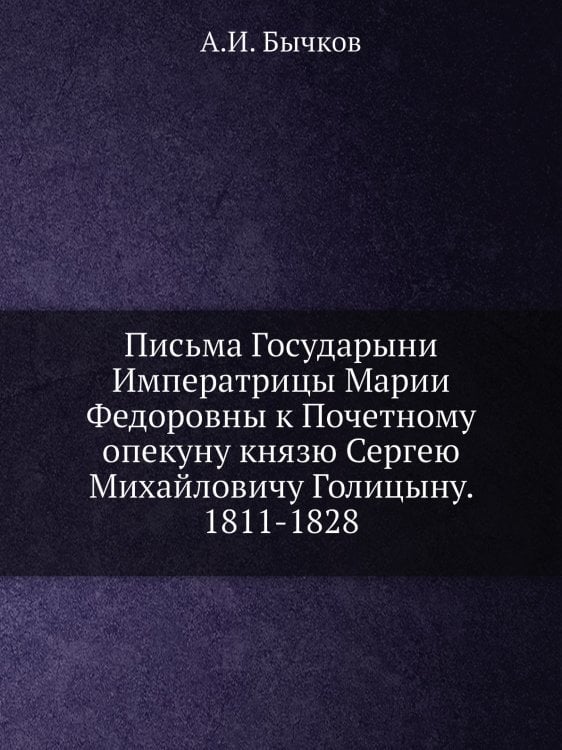 Письма Государыни Императрицы Марии Федоровны к Почетному опекуну князю Сергею Михайловичу Голицыну. 1811-1828