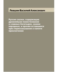 Руския сказки, содержащия древнейшия повествования о славных богатырях, сказки народныя, и прочия оставшиеся чрез пересказывание в памяти приключения