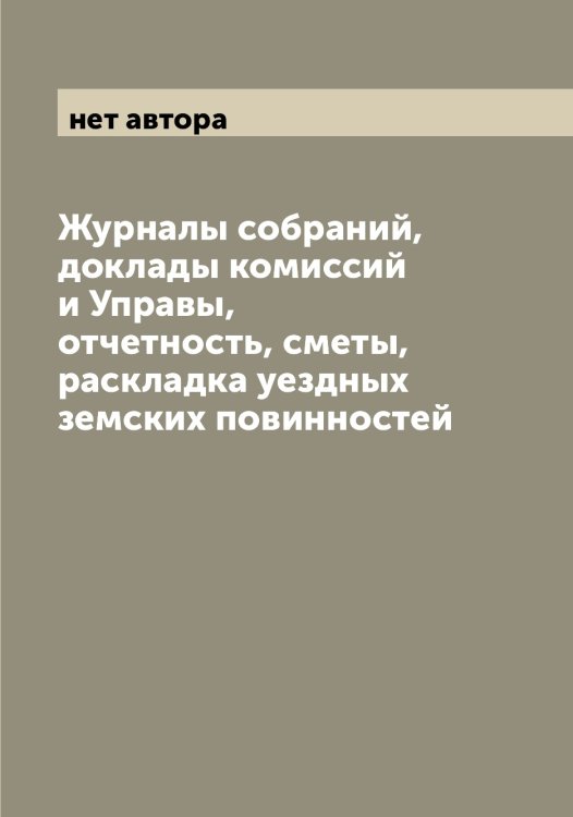 Обложка книги «Журналы собраний, доклады комиссий и Управы, отчетность, сметы, раскладка уездных земских повинностей» — нет автора, ISBN 9785519995535