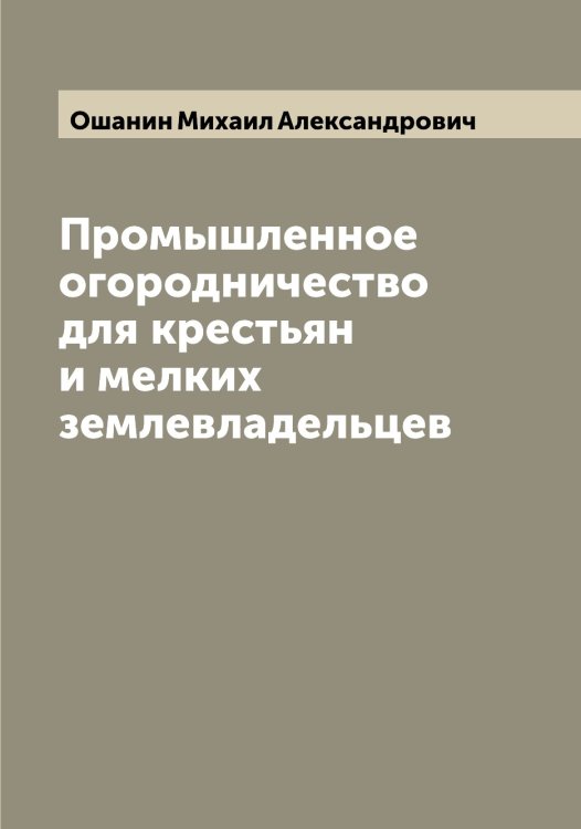 Промышленное огородничество для крестьян и мелких землевладельцев Обложка книги «Промышленное огородничество для крестьян и мелких землевладельцев» — Ошанин Михаил Александрович, ISBN 9785521268832