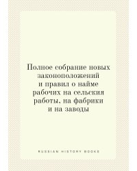 Полное собрание новых законоположений и правил о найме рабочих на сельския работы, на фабрики и на заводы