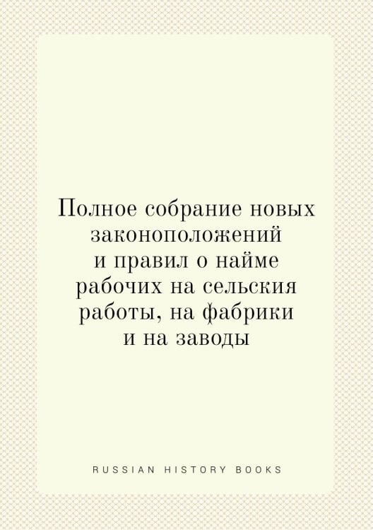 Полное собрание новых законоположений и правил о найме рабочих на сельския работы, на фабрики и на заводы