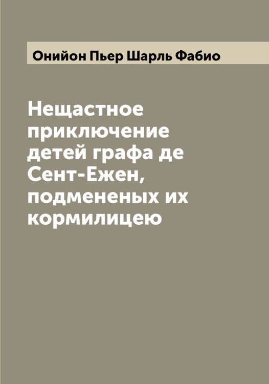 Обложка книги «Нещастное приключение детей графа де Сент-Ежен, подмененых их кормилицею» — Онийон Пьер Шарль Фабио, ISBN 9785521263448