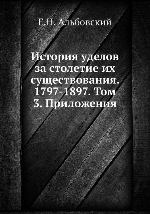 Обложка книги «История уделов за столетие их существования. 1797-1897. Том 3. Приложения» — Е.Н. Альбовский, ISBN 9785518056329