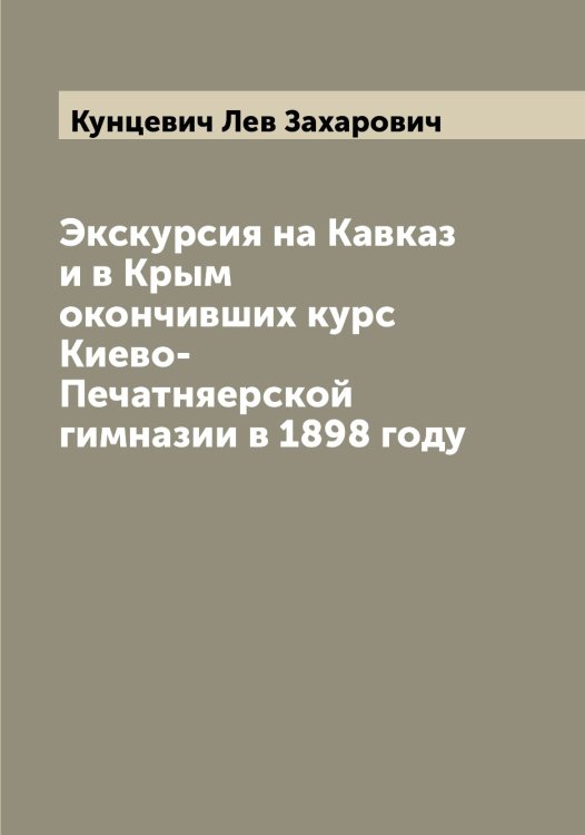 Обложка книги «Экскурсия на Кавказ и в Крым окончивших курс Киево-Печатняерской гимназии в 1898 году» — Кунцевич Лев Захарович, ISBN 9785519917995