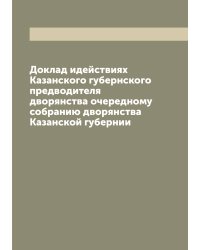 Доклад идействиях Казанского губернского предводителя дворянства очередному собранию дворянства Казанской губернии