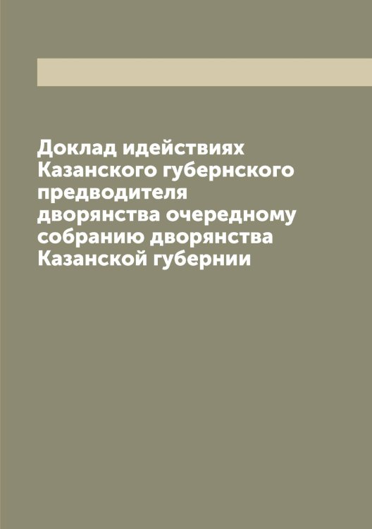 Доклад идействиях Казанского губернского предводителя дворянства очередному собранию дворянства Казанской губернии Обложка книги «Доклад идействиях Казанского губернского предводителя дворянства очередному собранию дворянства Казанской губернии» — Нет автора, ISBN 9785519875776