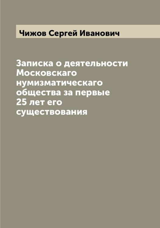 Записка о деятельности Московскаго нумизматическаго общества за первые 25 лет его существования Обложка книги «Записка о деятельности Московскаго нумизматическаго общества за первые 25 лет его существования» — Чижов Сергей Иванович, ISBN 9785521302765