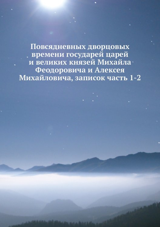 Повсядневных дворцовых времени государей царей и великих князей Михайла Феодоровича и Алексея Михайловича, записок часть 1-2