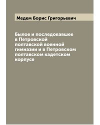 Былое и последовавшее в Петровской полтавской военной гимназии и в Петровском полтавском кадетском корпусе