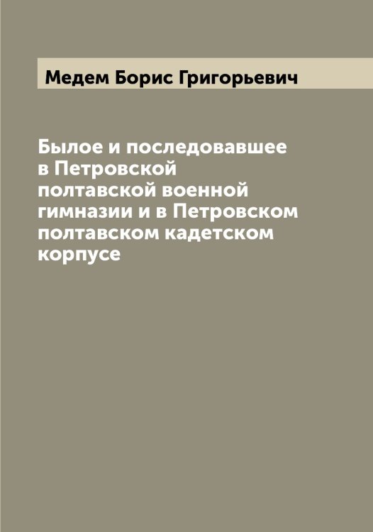 Обложка книги «Былое и последовавшее в Петровской полтавской военной гимназии и в Петровском полтавском кадетском корпусе» — Медем Борис Григорьевич, ISBN 9785519959148