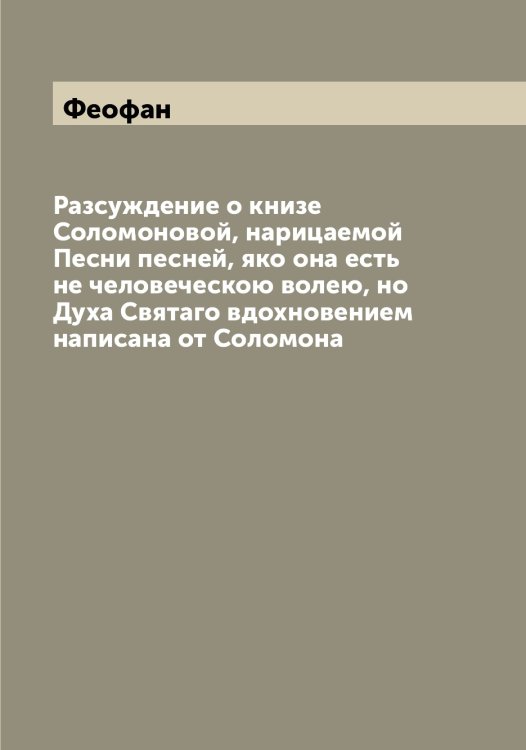 Обложка книги «Разсуждение о книзе Соломоновой, нарицаемой Песни песней, яко она есть не человеческою волею, но Духа Святаго вдохновением написана от Соломона» — Феофан, ISBN 9785521280766