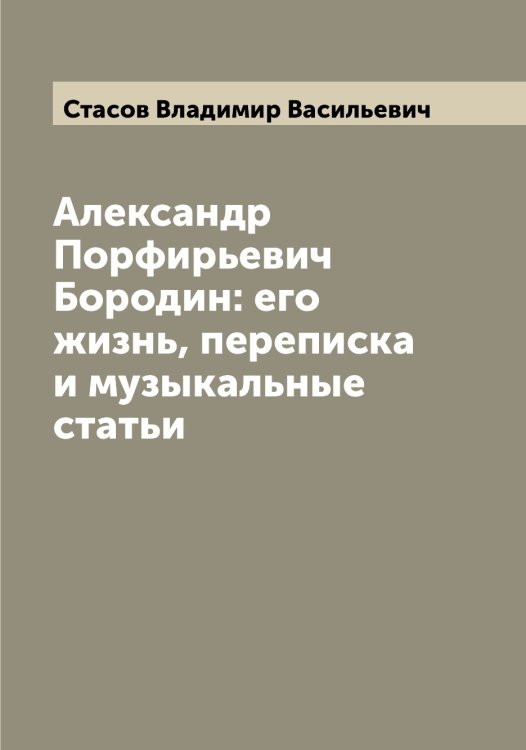 Александр Порфирьевич Бородин: его жизнь, переписка и музыкальные статьи Обложка книги «Александр Порфирьевич Бородин: его жизнь, переписка и музыкальные статьи» — Стасов Владимир Васильевич, ISBN 9785519753616