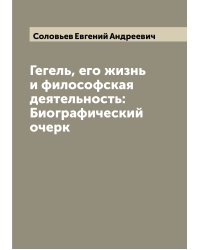 Гегель, его жизнь и философская деятельность: Биографический очерк