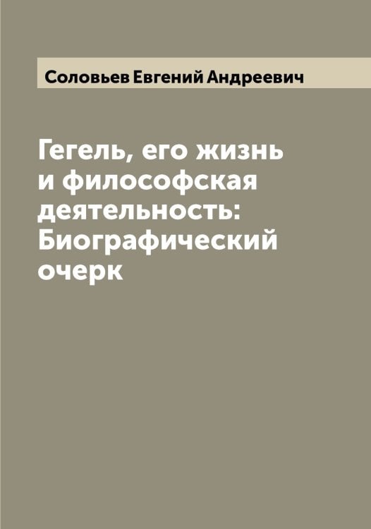 Обложка книги «Гегель, его жизнь и философская деятельность: Биографический очерк» — Соловьев Евгений Андреевич, ISBN 9785519747394