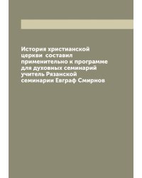 История христианской церкви  составил применительно к программе для духовных семинарий учитель Рязанской семинарии Евграф Смирнов