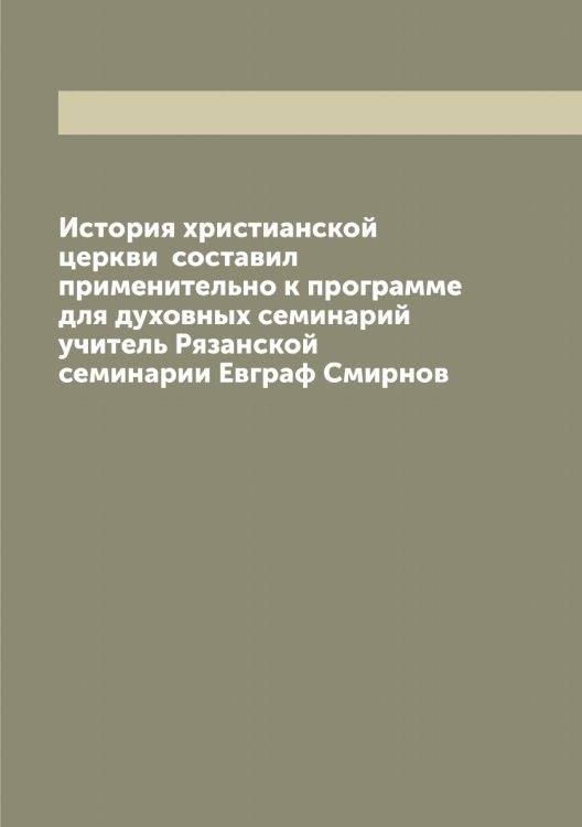 Обложка книги «История христианской церкви  составил применительно к программе для духовных семинарий учитель Рязанской семинарии Евграф Смирнов» — Смирнов Евграф Иванович, ISBN 9785519741071