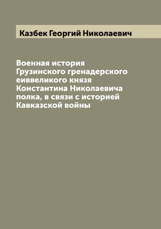 Военная история Грузинского гренадерского еиввеликого князя Константина Николаевича полка, в связи с историей Кавказской войны Обложка книги «Военная история Грузинского гренадерского еиввеликого князя Константина Николаевича полка, в связи с историей Кавказской войны» — Казбек Георгий Николаевич, ISBN 9785519876919