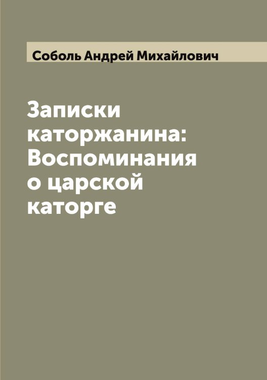 Записки каторжанина: Воспоминания о царской каторге Обложка книги «Записки каторжанина: Воспоминания о царской каторге» — Соболь Андрей Михайлович, ISBN 9785519744478