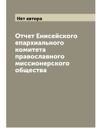 Отчет Енисейского епархиального комитета православного миссионерского общества