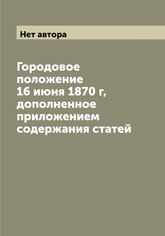 Обложка книги «Городовое положение 16 июня 1870 г, дополненное приложением содержания статей» — Нет автора, ISBN 9785519825801