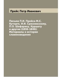 Письма П.И. Прейса М.С. Куторге, И.И. Срезневскому, П.О. Шафарику, Куршату и другие (1836-1846): Материалы к истории славяноведения