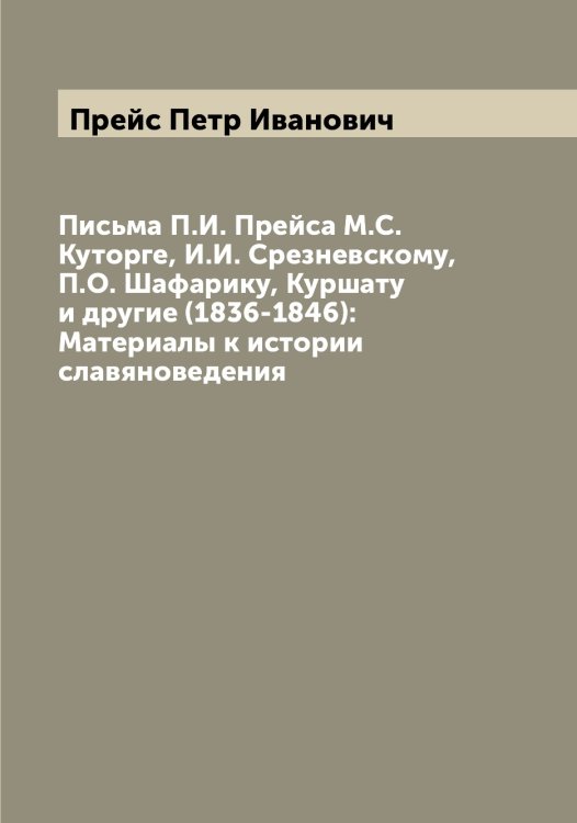 Обложка книги «Письма П.И. Прейса М.С. Куторге, И.И. Срезневскому, П.О. Шафарику, Куршату и другие (1836-1846): Материалы к истории славяноведения» — Прейс Петр Иванович, ISBN 9785519794824