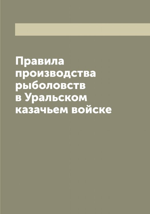 Обложка книги «Правила производства рыболовств в Уральском казачьем войске» — Нет автора, ISBN 9785519782982