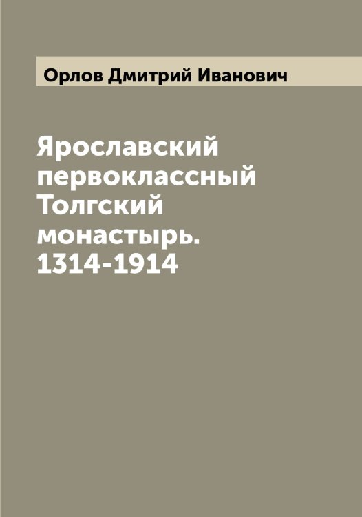 Ярославский первоклассный Толгский монастырь. 1314-1914 Обложка книги «Ярославский первоклассный Толгский монастырь. 1314-1914» — Орлов Дмитрий Иванович, ISBN 9785521264766